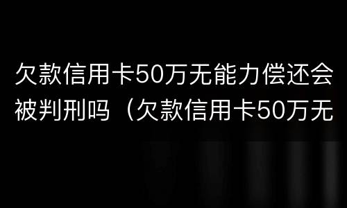 欠款信用卡50万无能力偿还会被判刑吗（欠款信用卡50万无能力偿还会被判刑吗）