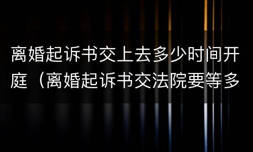 离婚起诉书交上去多少时间开庭（离婚起诉书交法院要等多久才有通知）