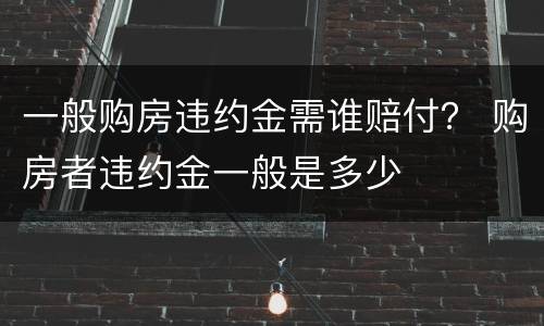 一般购房违约金需谁赔付？ 购房者违约金一般是多少