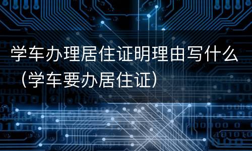 学车办理居住证明理由写什么（学车要办居住证）