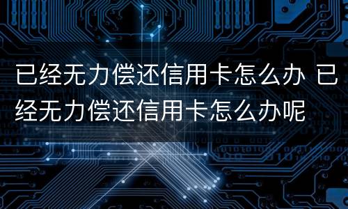 已经无力偿还信用卡怎么办 已经无力偿还信用卡怎么办呢