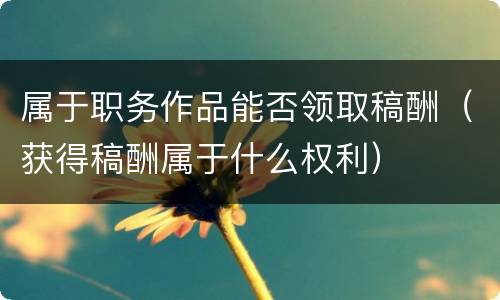 属于职务作品能否领取稿酬（获得稿酬属于什么权利）