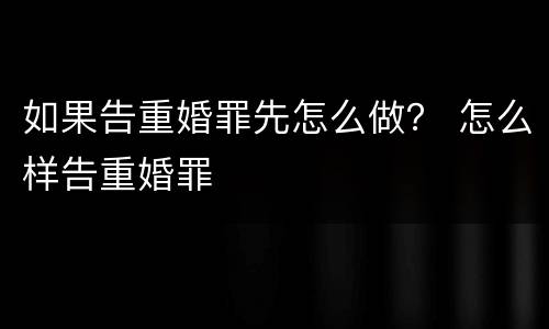 如果告重婚罪先怎么做？ 怎么样告重婚罪