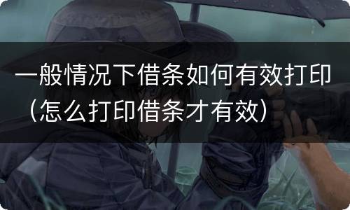 一般情况下借条如何有效打印（怎么打印借条才有效）