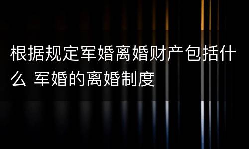 根据规定军婚离婚财产包括什么 军婚的离婚制度