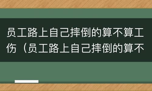 员工路上自己摔倒的算不算工伤（员工路上自己摔倒的算不算工伤事故）