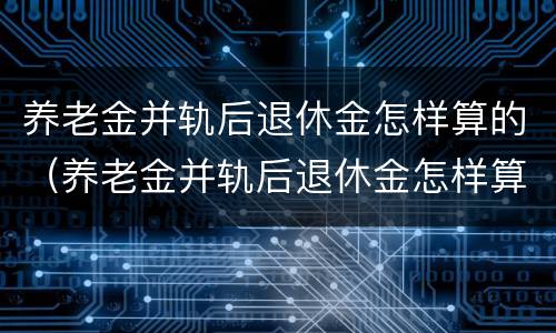 养老金并轨后退休金怎样算的（养老金并轨后退休金怎样算的）