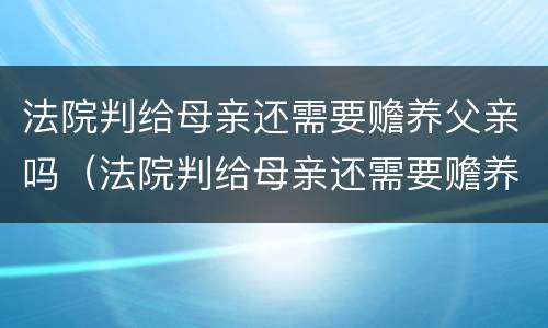法院判给母亲还需要赡养父亲吗（法院判给母亲还需要赡养父亲吗）