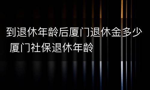 到退休年龄后厦门退休金多少 厦门社保退休年龄