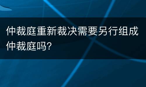 仲裁庭重新裁决需要另行组成仲裁庭吗？