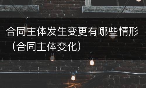 合同主体发生变更有哪些情形(合同主体变化) 合同主体发生变更有哪些情形(合同主体变化)