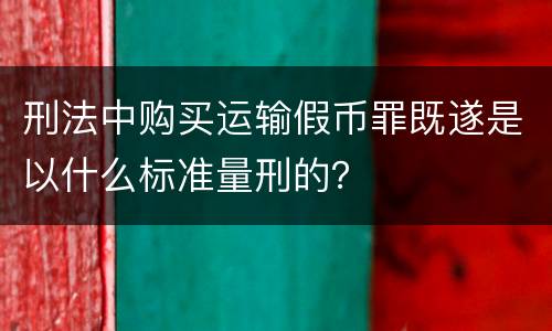 刑法中购买运输假币罪既遂是以什么标准量刑的? 刑法中购买运输假币罪既遂是以什么标准量刑的?