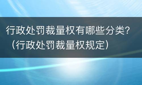行政处罚裁量权有哪些分类?(行政处罚裁量权规定) 行政处罚裁量权有哪些分类?(行政处罚裁量权规定)