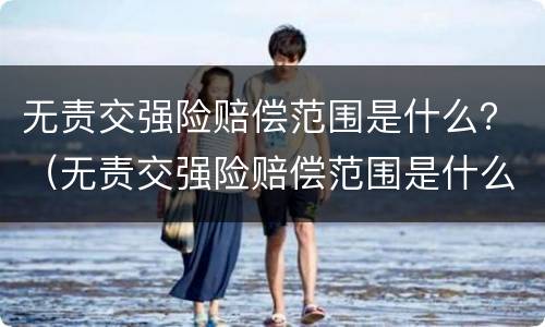 无责交强险赔偿范围是什么？（无责交强险赔偿范围是什么意思）
