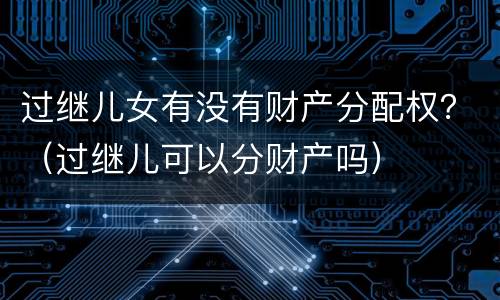 过继儿女有没有财产分配权？（过继儿可以分财产吗）