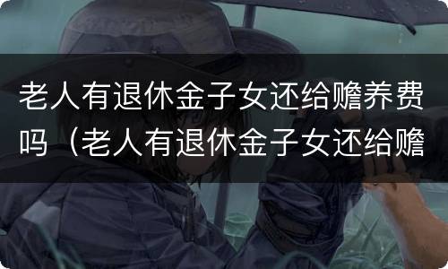 老人有退休金子女还给赡养费吗（老人有退休金子女还给赡养费吗怎么办）