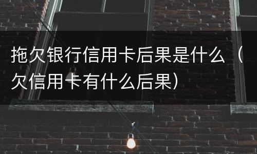 拖欠银行信用卡后果是什么（欠信用卡有什么后果）