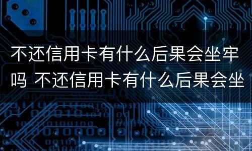 不还信用卡有什么后果会坐牢吗 不还信用卡有什么后果会坐牢吗知乎