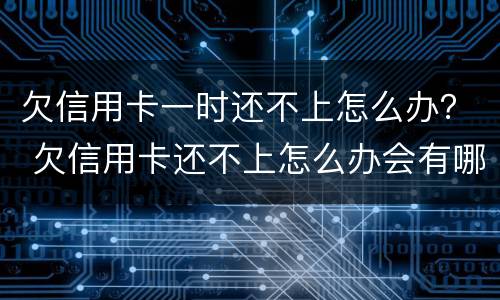 欠信用卡一时还不上怎么办？ 欠信用卡还不上怎么办会有哪些后果