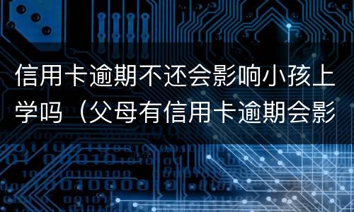 信用卡逾期不还会影响小孩上学吗（父母有信用卡逾期会影响孩子上学吗）