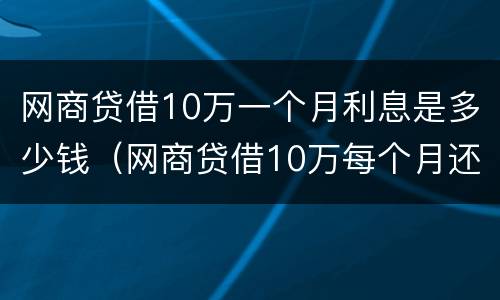 网商贷借10万一个月利息是多少钱（网商贷借10万每个月还多少）