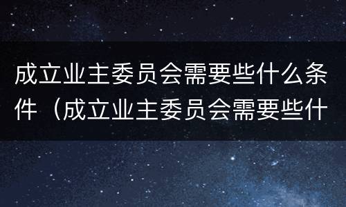 成立业主委员会需要些什么条件（成立业主委员会需要些什么条件和流程）