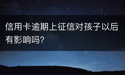 信用卡逾期上征信对孩子以后有影响吗？