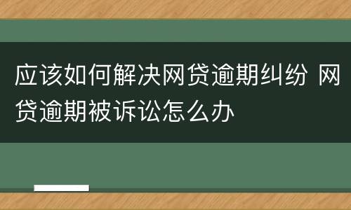 应该如何解决网贷逾期纠纷 网贷逾期被诉讼怎么办