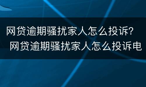 网贷逾期骚扰家人怎么投诉？ 网贷逾期骚扰家人怎么投诉电话