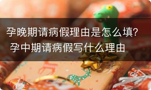 孕晚期请病假理由是怎么填？ 孕中期请病假写什么理由