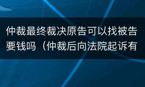 仲裁最终裁决原告可以找被告要钱吗（仲裁后向法院起诉有费用么）