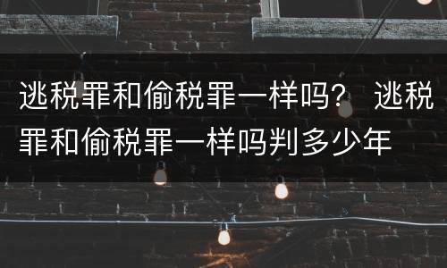 逃税罪和偷税罪一样吗？ 逃税罪和偷税罪一样吗判多少年
