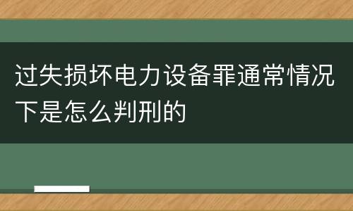 过失损坏电力设备罪通常情况下是怎么判刑的
