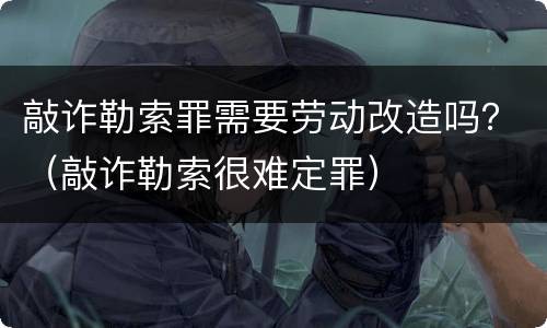 敲诈勒索罪需要劳动改造吗？（敲诈勒索很难定罪）