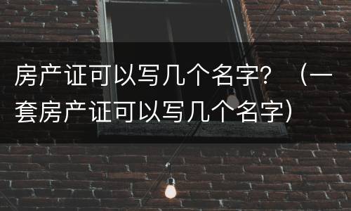 房产证可以写几个名字？（一套房产证可以写几个名字）