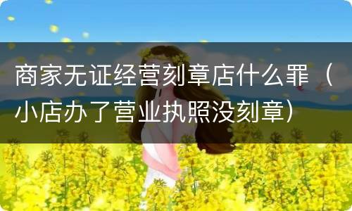 商家无证经营刻章店什么罪（小店办了营业执照没刻章）