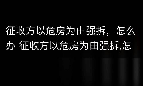征收方以危房为由强拆，怎么办 征收方以危房为由强拆,怎么办理