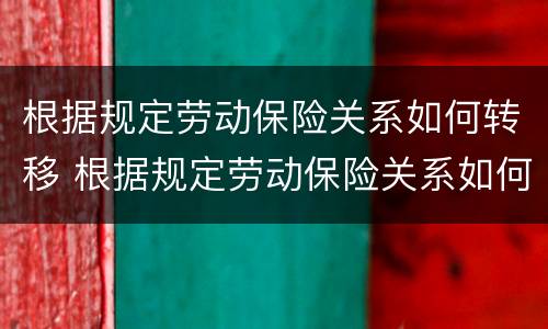 根据规定劳动保险关系如何转移 根据规定劳动保险关系如何转移合同