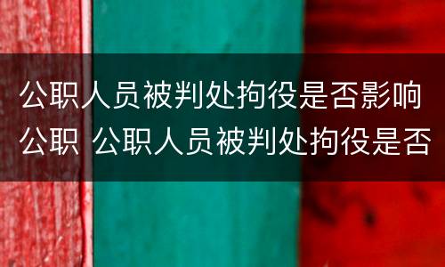 公职人员被判处拘役是否影响公职 公职人员被判处拘役是否影响公职政审