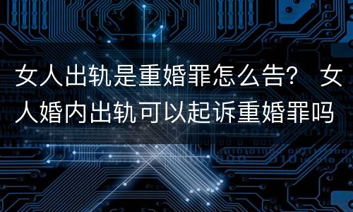 女人出轨是重婚罪怎么告？ 女人婚内出轨可以起诉重婚罪吗