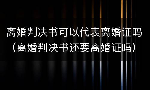 离婚判决书可以代表离婚证吗（离婚判决书还要离婚证吗）