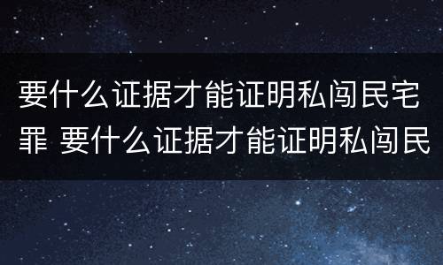 要什么证据才能证明私闯民宅罪 要什么证据才能证明私闯民宅罪行