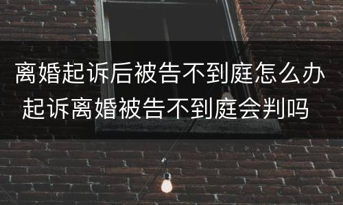 离婚起诉后被告不到庭怎么办 起诉离婚被告不到庭会判吗