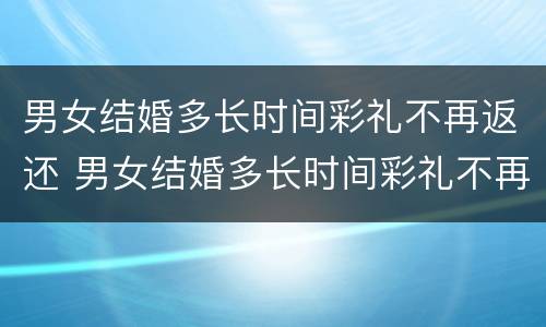 男女结婚多长时间彩礼不再返还 男女结婚多长时间彩礼不再返还合适