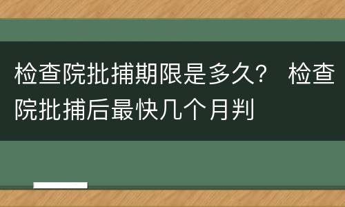 检查院批捕期限是多久？ 检查院批捕后最快几个月判