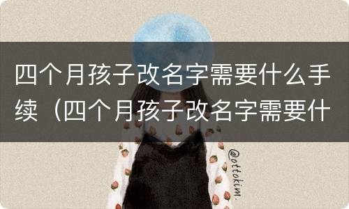 四个月孩子改名字需要什么手续(四个月孩子改名字需要什么手续和证件) 四个月孩子改名字需要什么手续(四个月孩子改名字需要什么手续和证件)