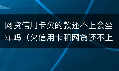 网贷信用卡欠的款还不上会坐牢吗（欠信用卡和网贷还不上会坐牢吗）