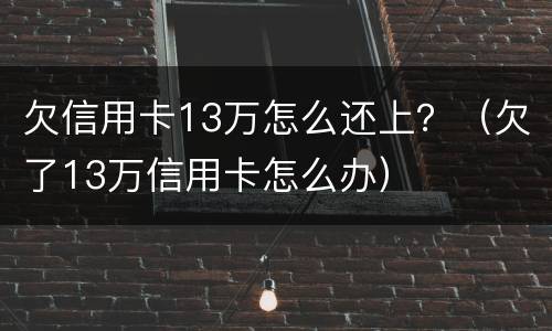 欠信用卡13万怎么还上？（欠了13万信用卡怎么办）