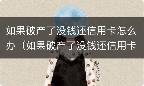 如果破产了没钱还信用卡怎么办（如果破产了没钱还信用卡怎么办呢）