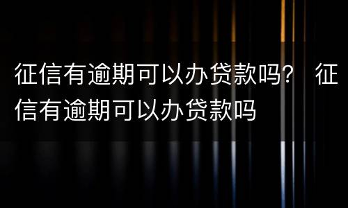 征信有逾期可以办贷款吗？ 征信有逾期可以办贷款吗